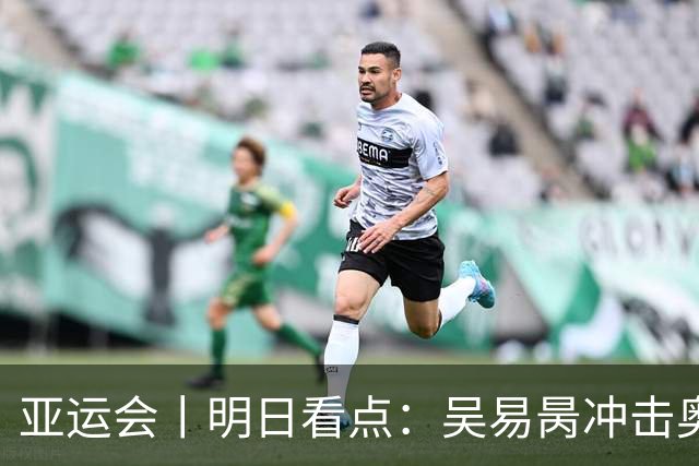 亚运会丨明日看点：吴易昺冲击奥运门票 男足力拼铜牌赛
