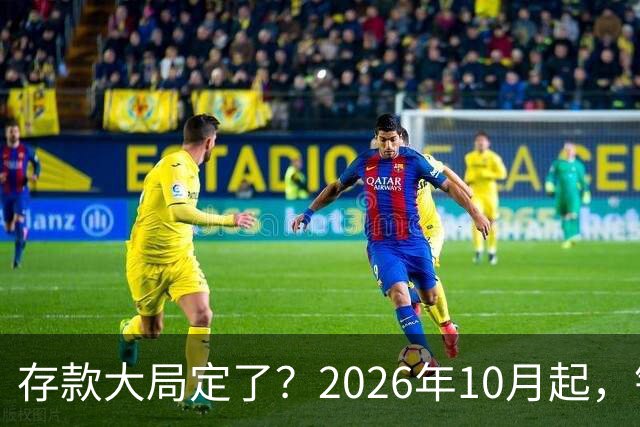 存款大局定了？2026年10月起，银行存款利率，或将会迎五大变化
