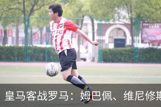 皇马客战罗马：姆巴佩、维尼修斯、迪奥曼德首发，迪巴拉出战